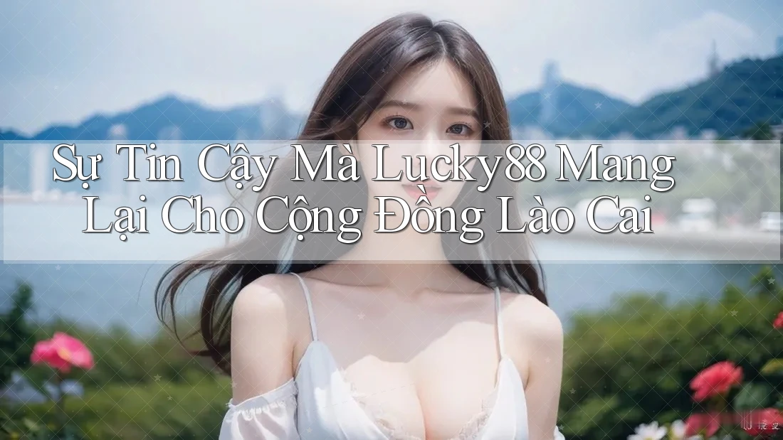 Sự Tin Cậy Mà Lucky88 Mang Lại Cho Cộng Đồng Lào Cai