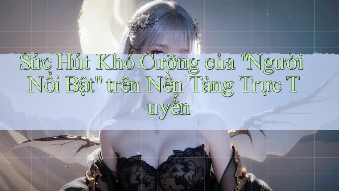 Sức Hút Khó Cưỡng của “Người Nổi Bật” trên Nền Tảng Trực Tuyến Sức Hút Khó Cưỡng của “Người Nổi Bật” trên Nền Tảng Trực Tuyến