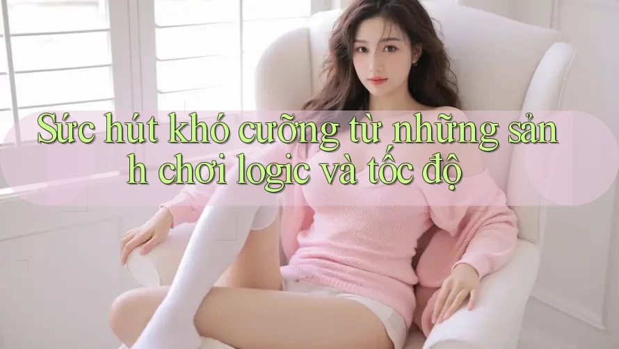 Sức hút khó cưỡng từ những sảnh chơi logic và tốc độ