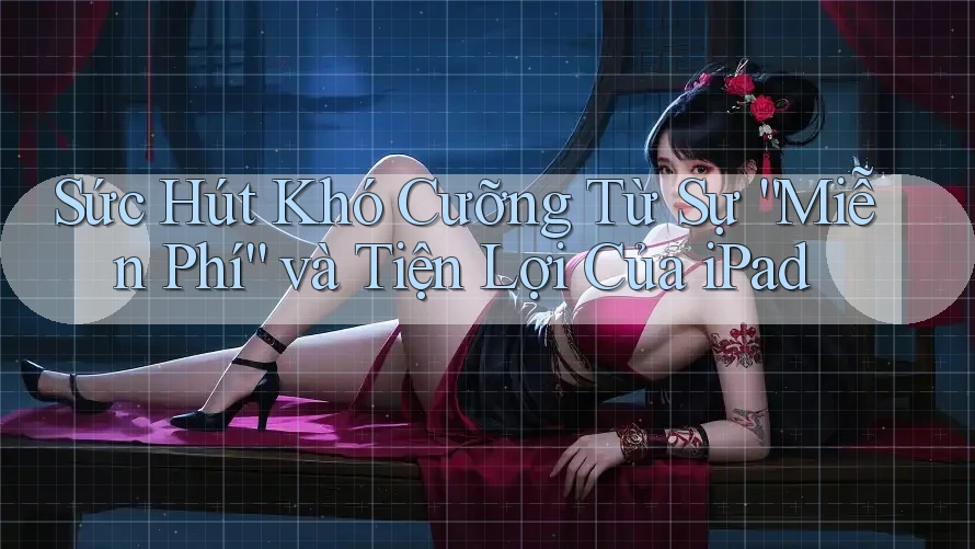 Sức Hút Khó Cưỡng Từ Sự “Miễn Phí” và Tiện Lợi Của iPad