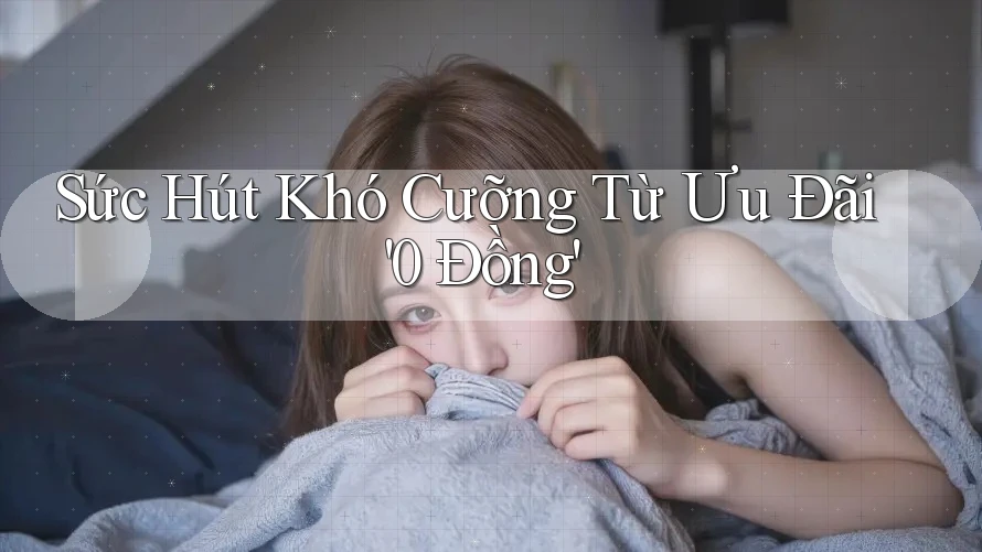 Sức Hút Khó Cưỡng Từ Ưu Đãi '0 Đồng'