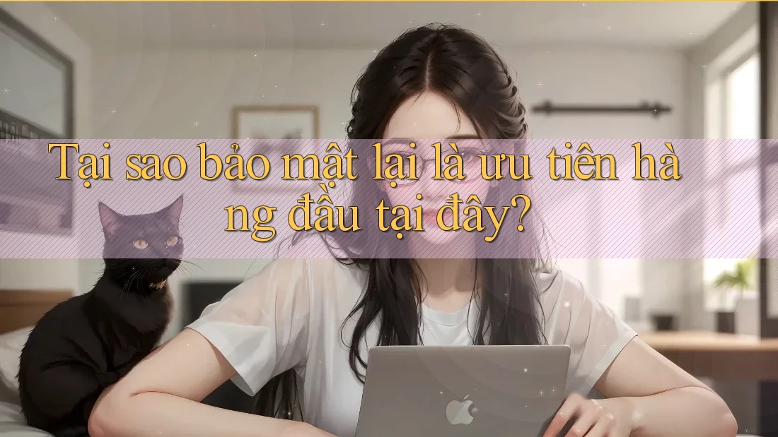Tại sao bảo mật lại là ưu tiên hàng đầu tại đây?