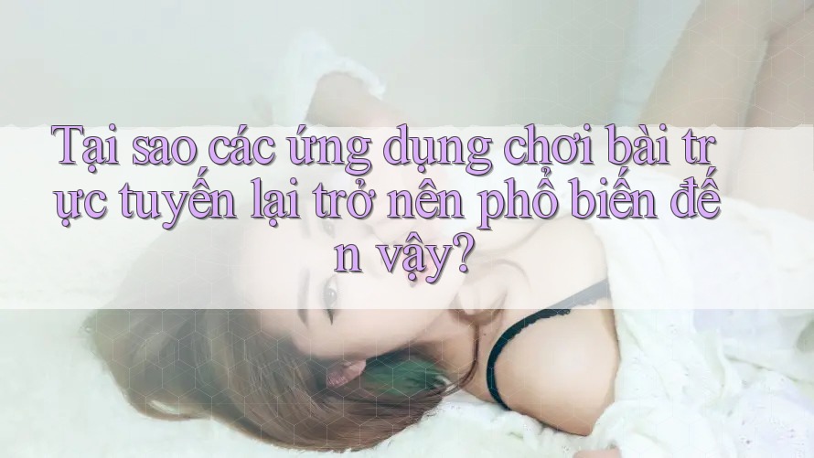 Tại sao các ứng dụng chơi bài trực tuyến lại trở nên phổ biến đến vậy?