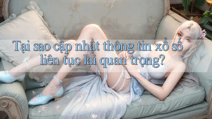 Tại sao cập nhật thông tin xổ số liên tục lại quan trọng?