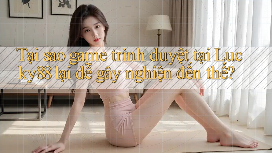 Tại sao game trình duyệt tại Lucky88 lại dễ gây nghiện đến thế?