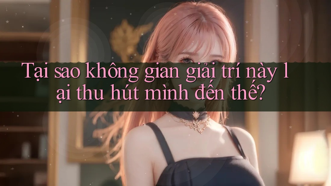 Tại sao không gian giải trí này lại thu hút mình đến thế?