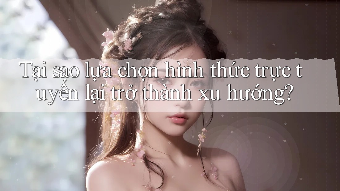 Tại sao lựa chọn hình thức trực tuyến lại trở thành xu hướng?