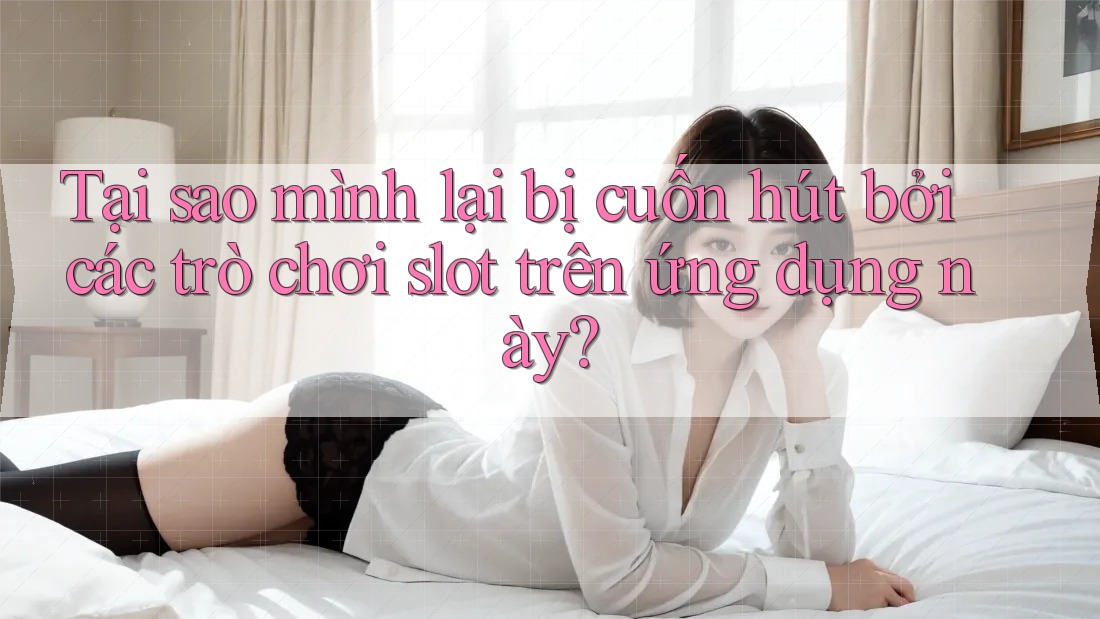Tại sao mình lại bị cuốn hút bởi các trò chơi slot trên ứng dụng này? Tại sao mình lại bị cuốn hút bởi các trò chơi slot trên ứng dụng này?