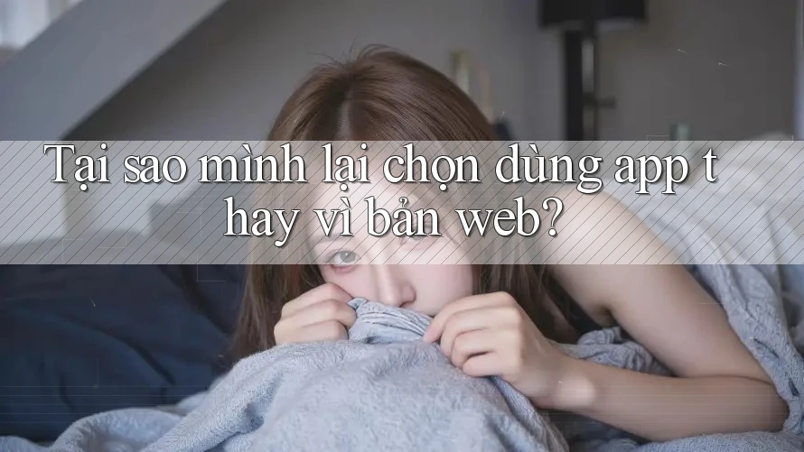 Tại sao mình lại chọn dùng app thay vì bản web? Tại sao mình lại chọn dùng app thay vì bản web?