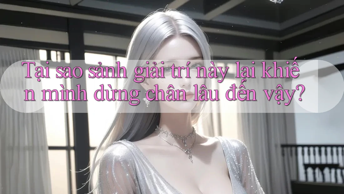 Tại sao sảnh giải trí này lại khiến mình dừng chân lâu đến vậy?