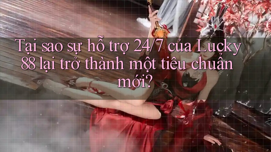 Tại sao sự hỗ trợ 24/7 của Lucky88 lại trở thành một tiêu chuẩn mới?