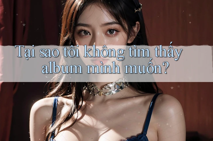 Tại sao tôi không tìm thấy album mình muốn? Tại sao tôi không tìm thấy album mình muốn?