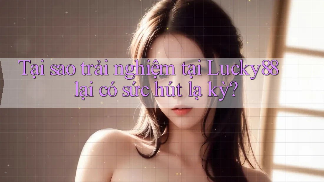 Tại sao trải nghiệm tại Lucky88 lại có sức hút lạ kỳ?