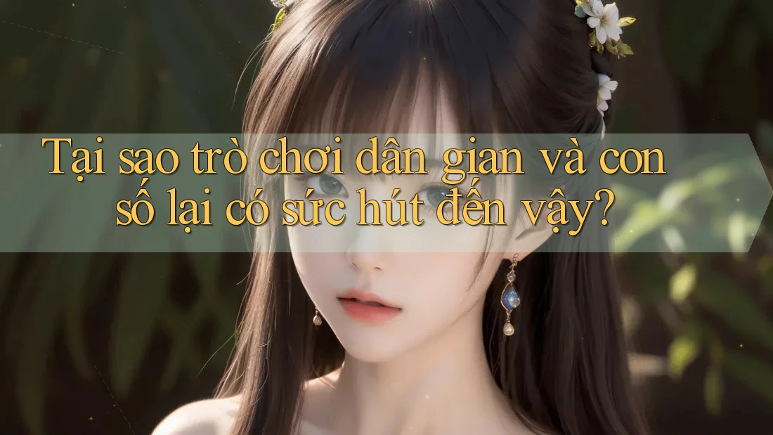 Tại sao trò chơi dân gian và con số lại có sức hút đến vậy?