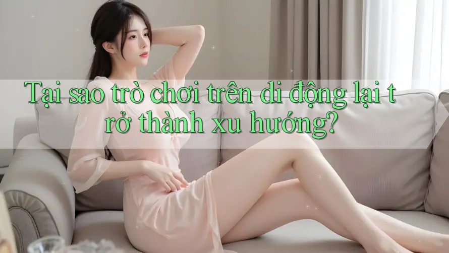 Tại sao trò chơi trên di động lại trở thành xu hướng?