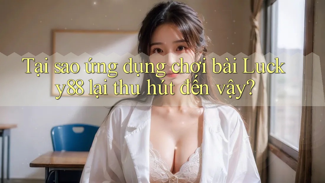 Tại sao ứng dụng chơi bài Lucky88 lại thu hút đến vậy?