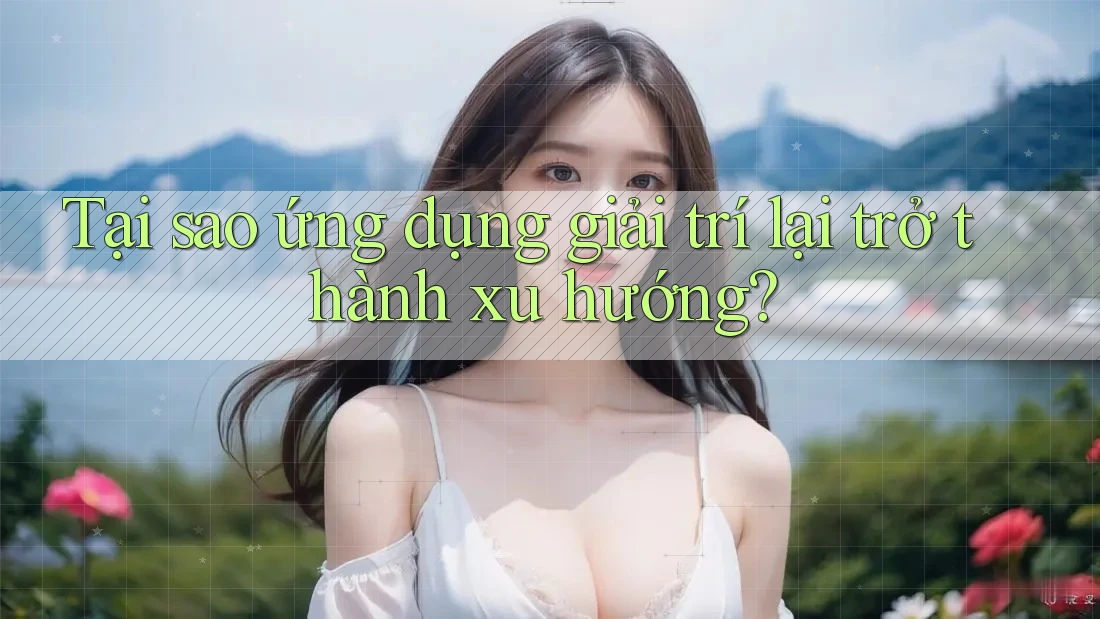 Tại sao ứng dụng giải trí lại trở thành xu hướng?
