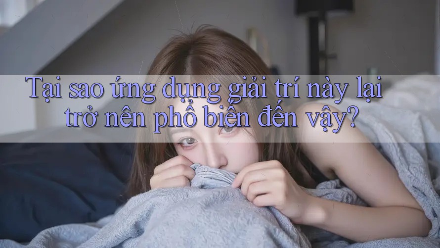 Tại sao ứng dụng giải trí này lại trở nên phổ biến đến vậy?
