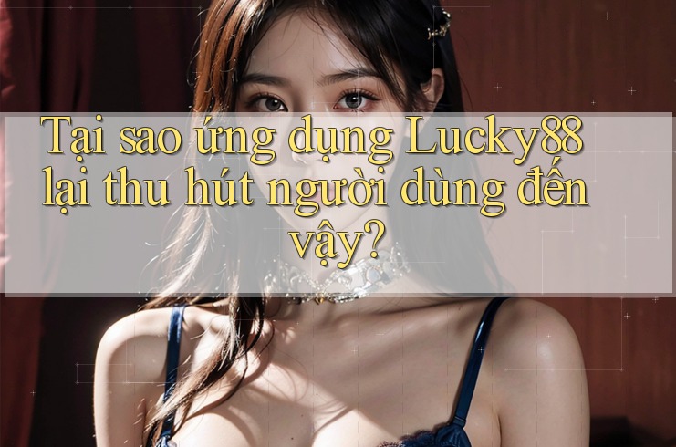 Tại sao ứng dụng Lucky88 lại thu hút người dùng đến vậy? Tại sao ứng dụng Lucky88 lại thu hút người dùng đến vậy?