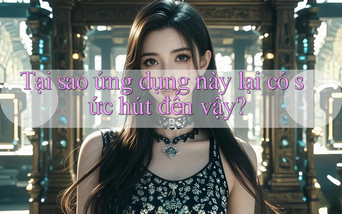 Tại sao ứng dụng này lại có sức hút đến vậy?