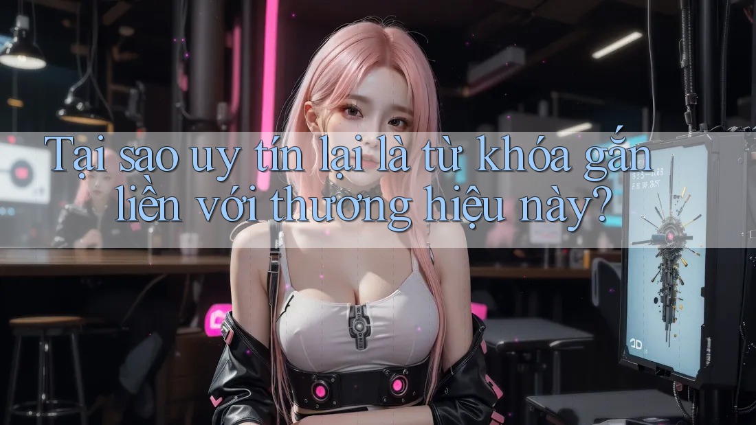 Tại sao uy tín lại là từ khóa gắn liền với thương hiệu này? Tại sao uy tín lại là từ khóa gắn liền với thương hiệu này?