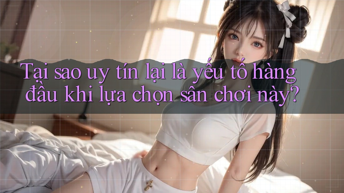 Tại sao uy tín lại là yếu tố hàng đầu khi lựa chọn sân chơi này?
