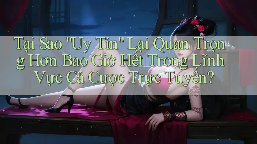 Tại Sao “Uy Tín” Lại Quan Trọng Hơn Bao Giờ Hết Trong Lĩnh Vực Cá Cược Trực Tuyến?
