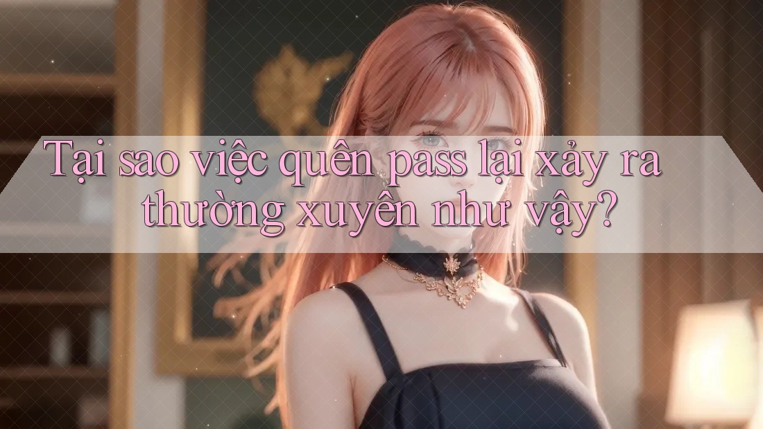 Tại sao việc quên pass lại xảy ra thường xuyên như vậy?