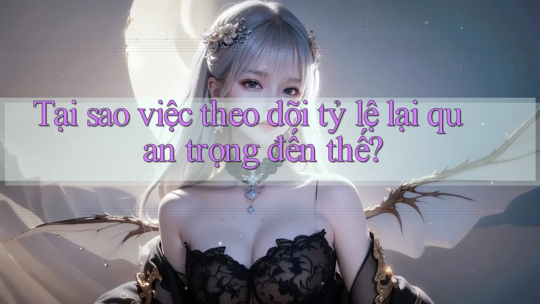 Tại sao việc theo dõi tỷ lệ lại quan trọng đến thế?