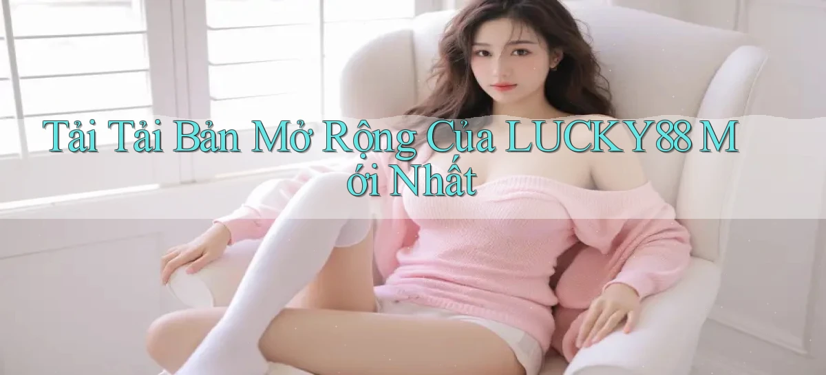 tải tải bản mở rộng của lucky88 mới nhất