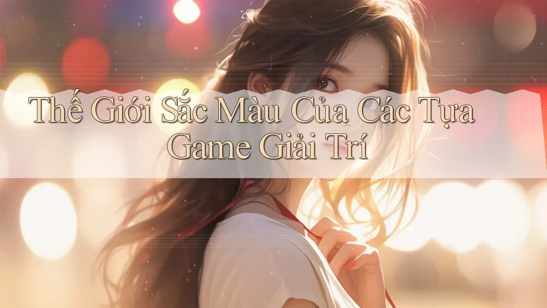 Thế Giới Sắc Màu Của Các Tựa Game Giải Trí Thế Giới Sắc Màu Của Các Tựa Game Giải Trí