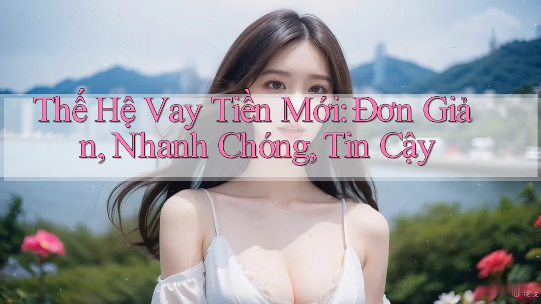 Thế Hệ Vay Tiền Mới: Đơn Giản, Nhanh Chóng, Tin Cậy