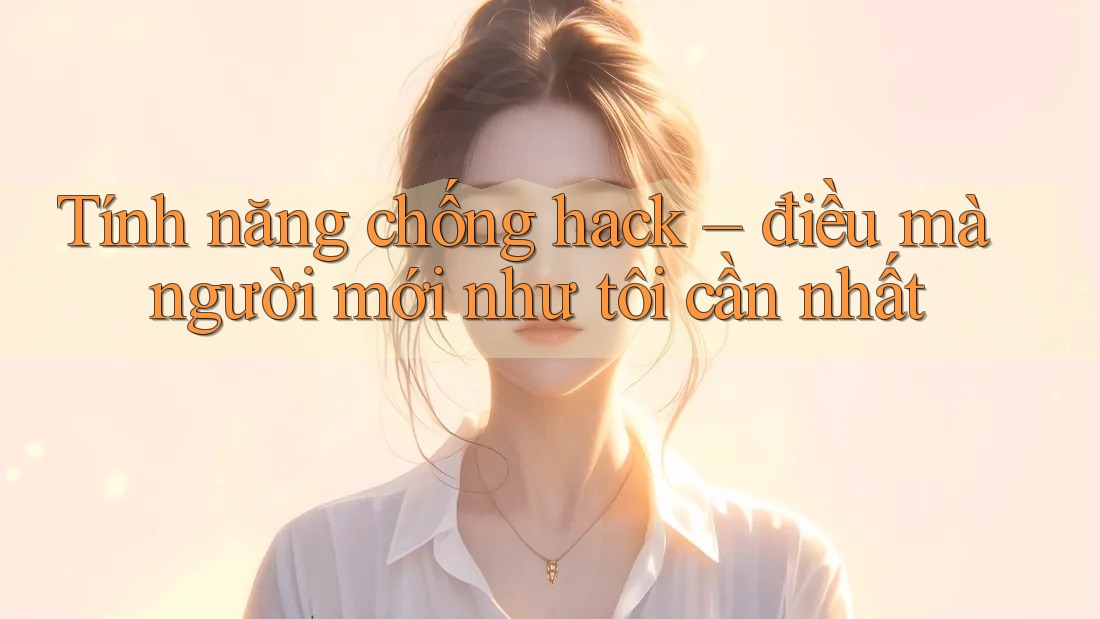 Tính năng chống hack – điều mà người mới như tôi cần nhất