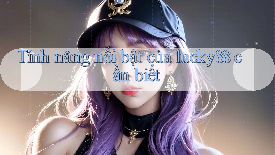 Tính năng nổi bật của lucky88 cần biết Tính năng nổi bật của lucky88 cần biết