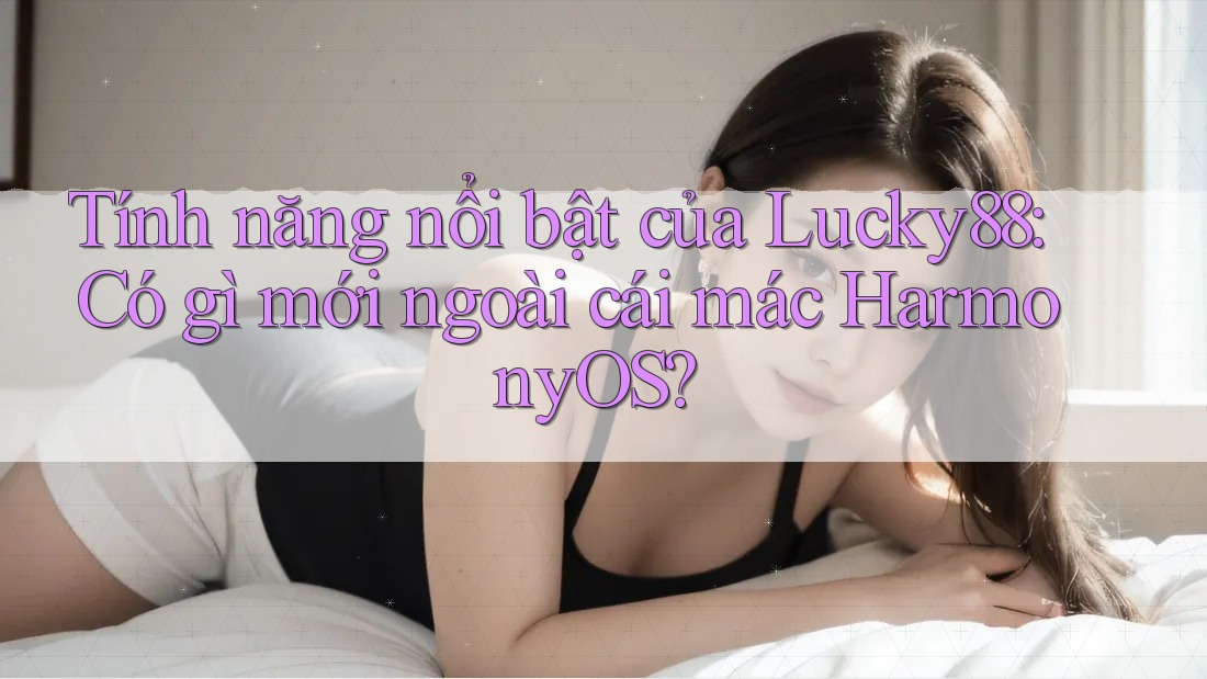 Tính năng nổi bật của Lucky88: Có gì mới ngoài cái mác HarmonyOS?