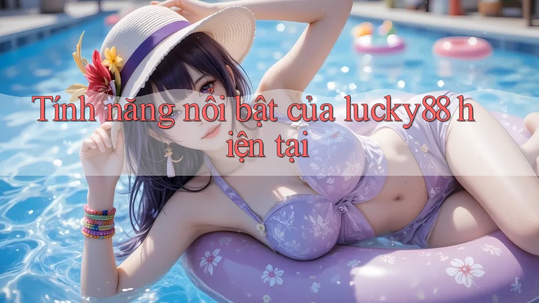 Tính năng nổi bật của lucky88 hiện tại Tính năng nổi bật của lucky88 hiện tại