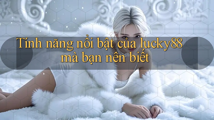 Tính năng nổi bật của lucky88 mà bạn nên biết