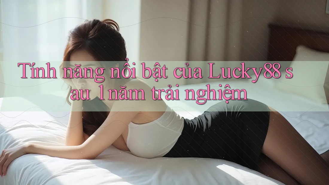 Tính năng nổi bật của Lucky88 sau 1 năm trải nghiệm Tính năng nổi bật của Lucky88 sau 1 năm trải nghiệm