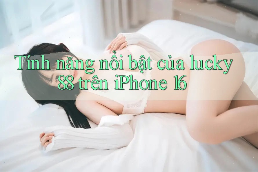 Tính năng nổi bật của lucky88 trên iPhone 16