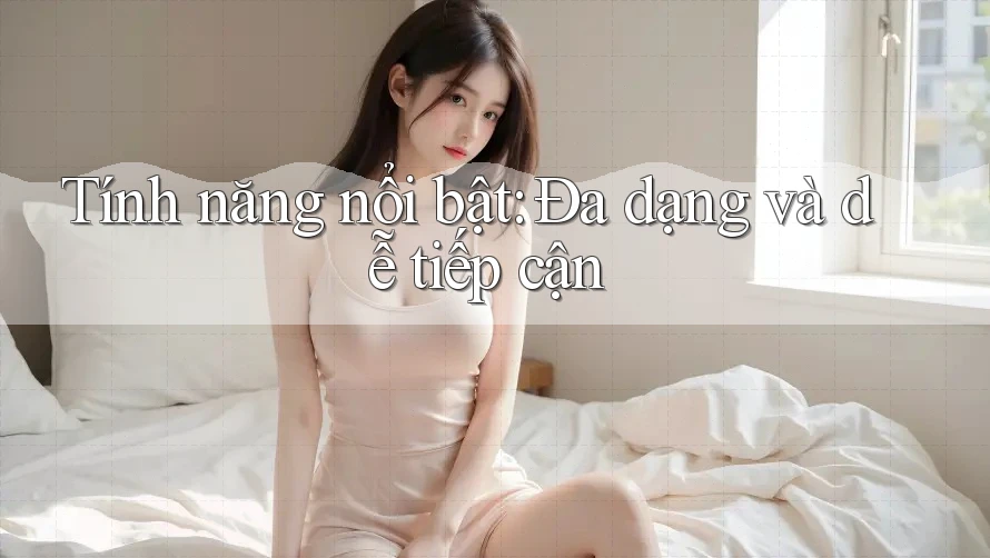Tính năng nổi bật: Đa dạng và dễ tiếp cận