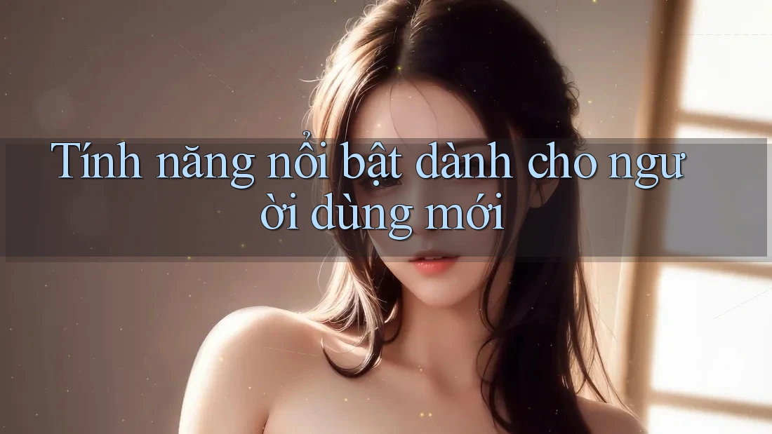 Tính năng nổi bật dành cho người dùng mới Tính năng nổi bật dành cho người dùng mới