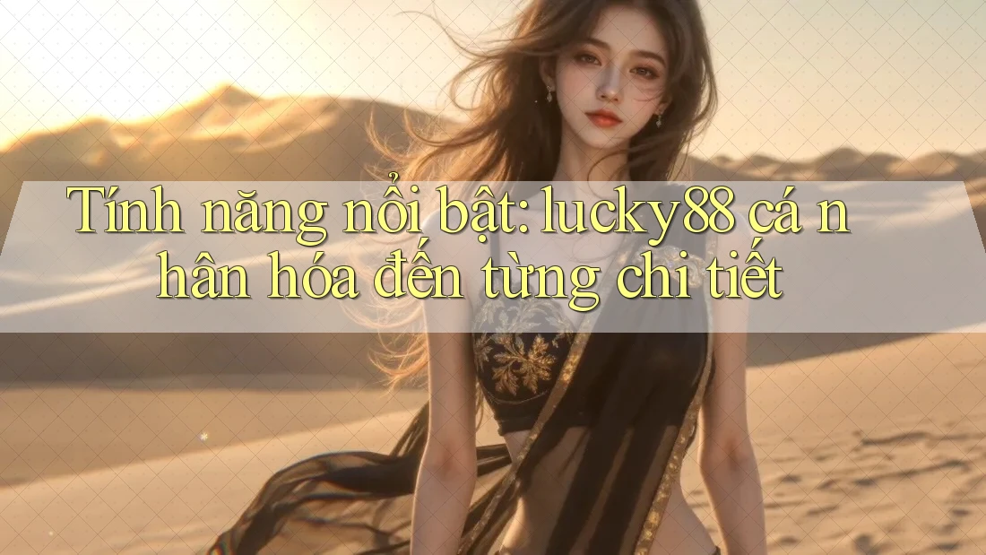 Tính năng nổi bật: lucky88 cá nhân hóa đến từng chi tiết
