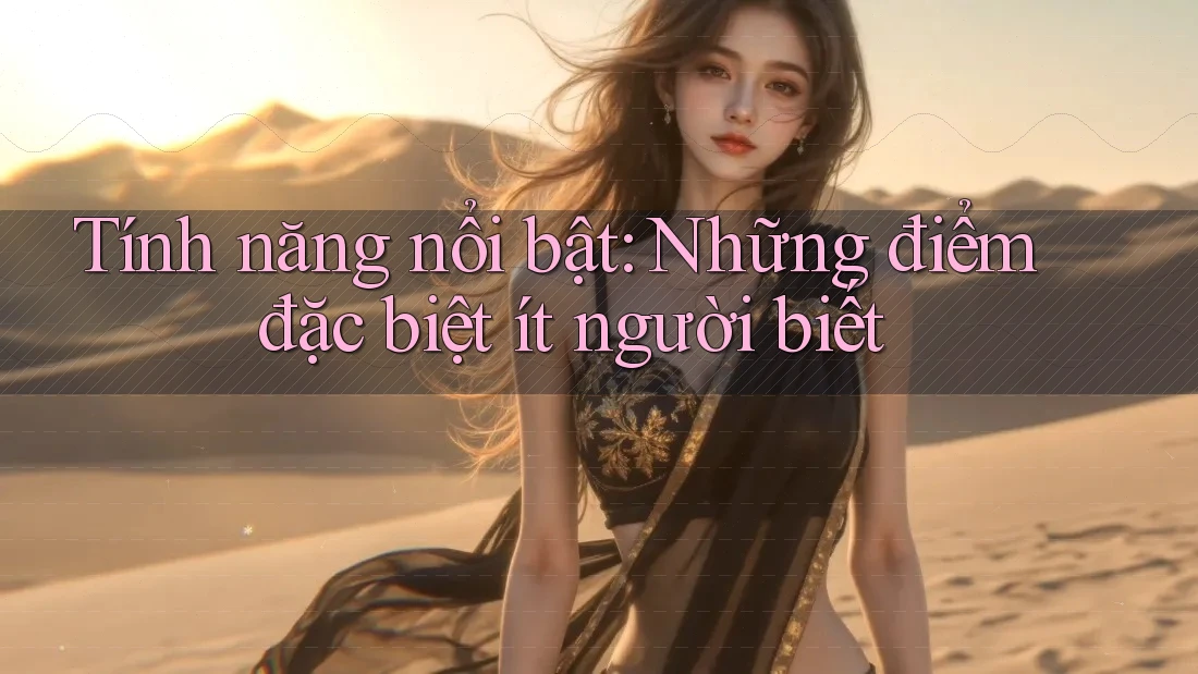 Tính năng nổi bật: Những điểm đặc biệt ít người biết