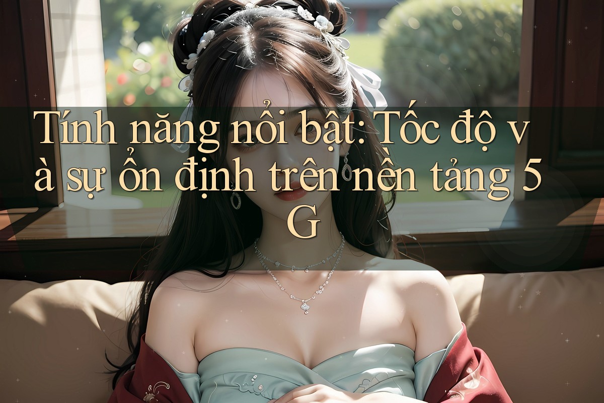 Tính năng nổi bật: Tốc độ và sự ổn định trên nền tảng 5G