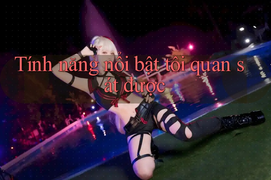 Tính năng nổi bật tôi quan sát được