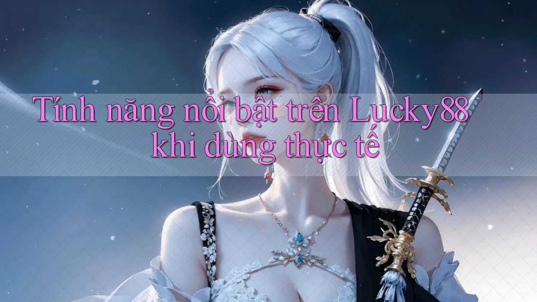 Tính năng nổi bật trên Lucky88 khi dùng thực tế