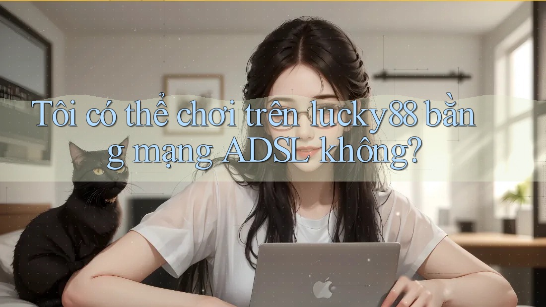Tôi có thể chơi trên lucky88 bằng mạng ADSL không?