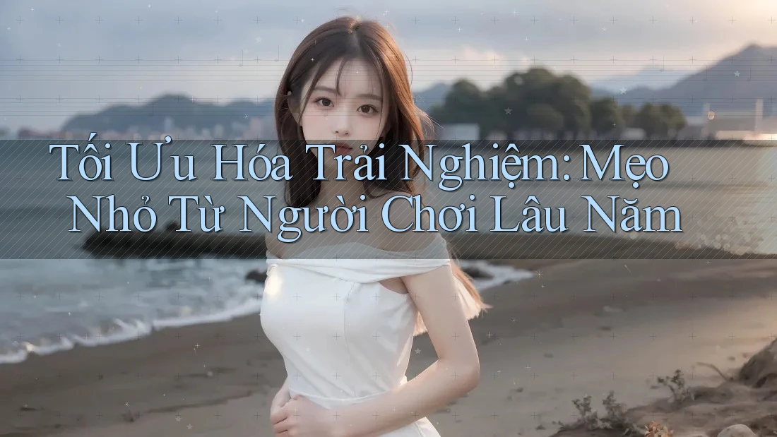 Tối Ưu Hóa Trải Nghiệm: Mẹo Nhỏ Từ Người Chơi Lâu Năm