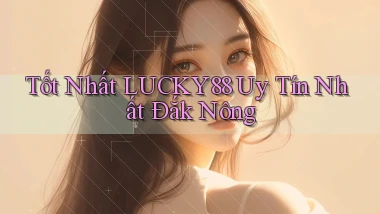 tốt nhất lucky88 uy tín nhất Đắk Nông