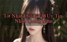 tốt nhất lucky88 uy tín nhất Quảng Nam